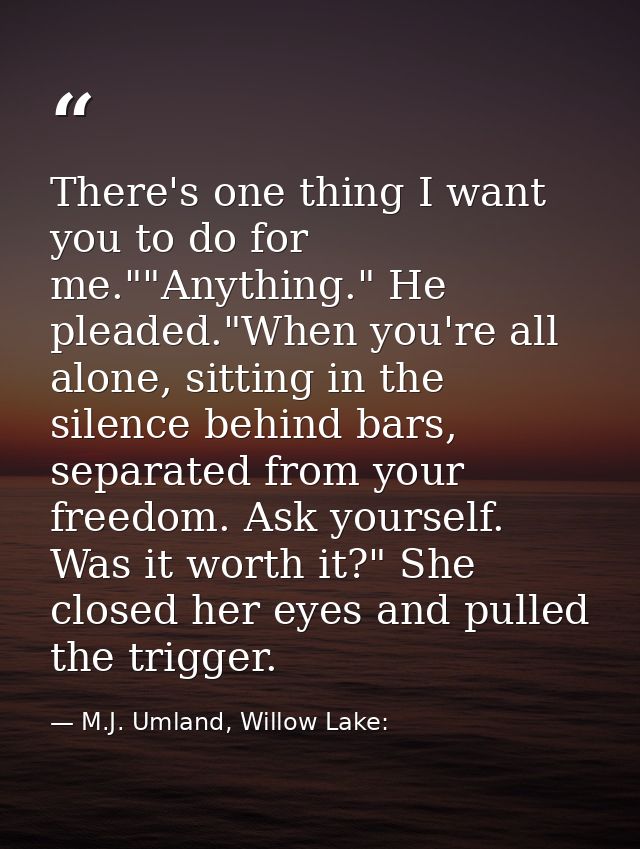 There's one thing I want you to do for me.""Anything." He pleaded."When you're all alone, sitting in the silence behind  — M.J. Umland, Willow Lake: