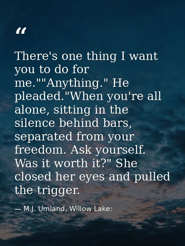 There's one thing I want you to do for me.""Anything." He pleaded."When you're all alone, sitting in the silence behind  — M.J. Umland, Willow Lake: