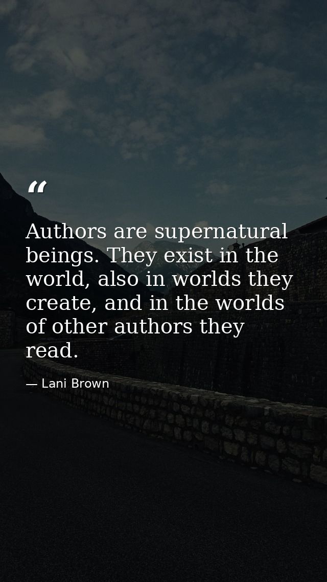 Authors are supernatural beings. They exist in the world, also in worlds they create, and in the worlds of other authors — Lani Brown