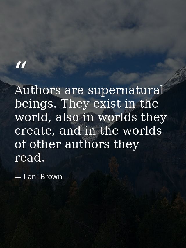 Authors are supernatural beings. They exist in the world, also in worlds they create, and in the worlds of other authors — Lani Brown