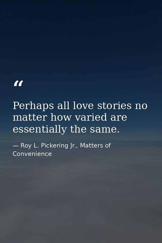 Perhaps all love stories no matter how varied are essentially the same. — Roy L. Pickering Jr., Matters of Convenience