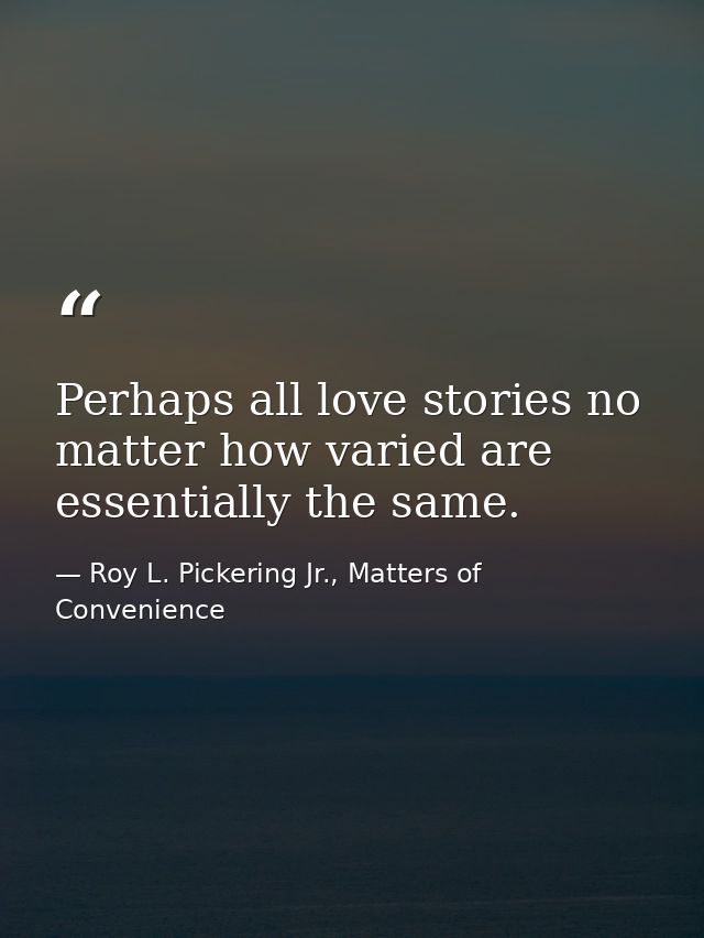 Perhaps all love stories no matter how varied are essentially the same. — Roy L. Pickering Jr., Matters of Convenience