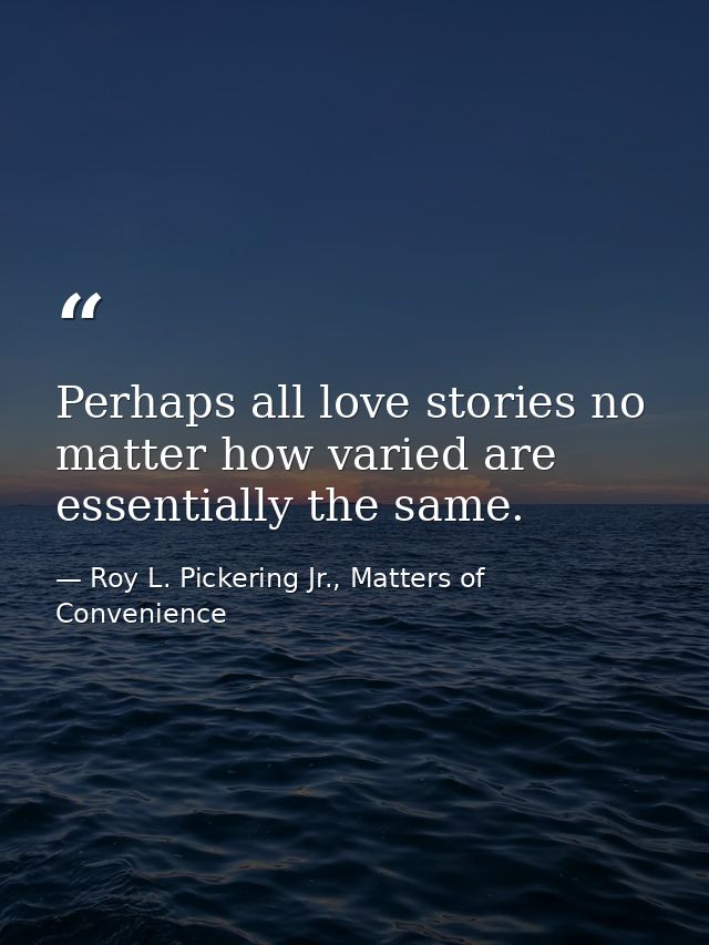 Perhaps all love stories no matter how varied are essentially the same. — Roy L. Pickering Jr., Matters of Convenience