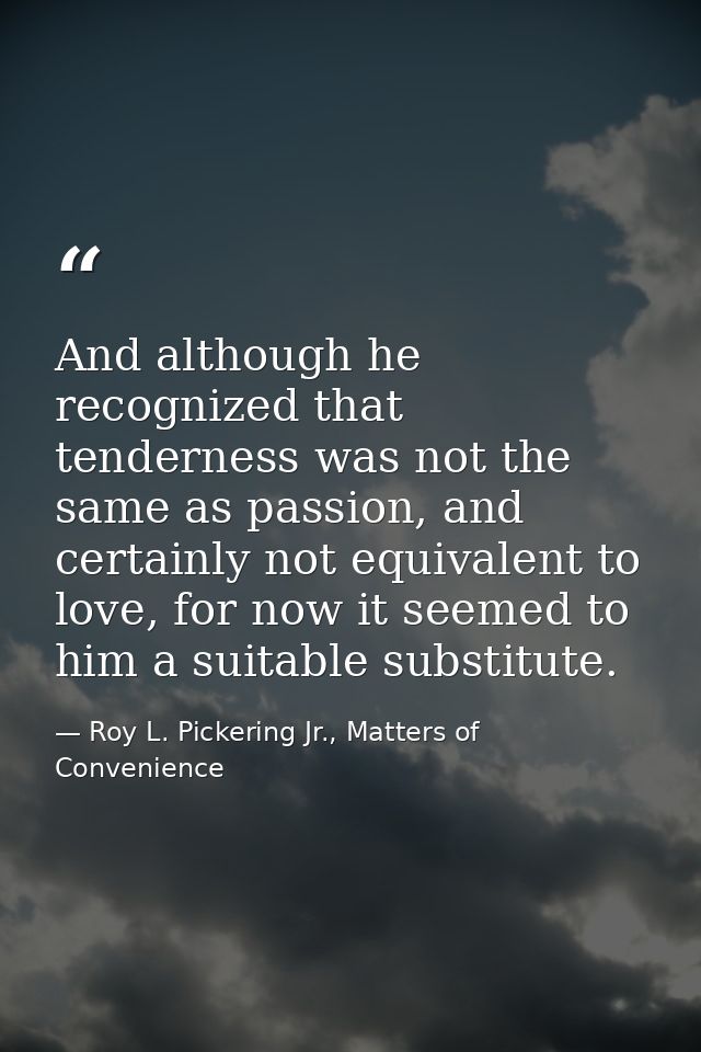 And although he recognized that tenderness was not the same as passion, and certainly not equivalent to love, for now it — Roy L. Pickering Jr., Matters of Convenience