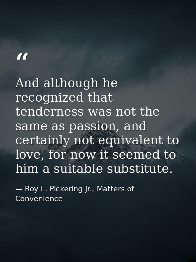 And although he recognized that tenderness was not the same as passion, and certainly not equivalent to love, for now it — Roy L. Pickering Jr., Matters of Convenience
