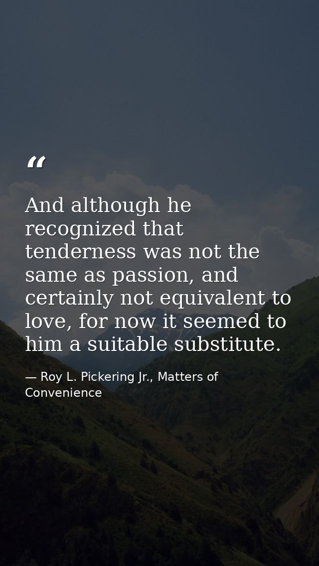 And although he recognized that tenderness was not the same as passion, and certainly not equivalent to love, for now it — Roy L. Pickering Jr., Matters of Convenience