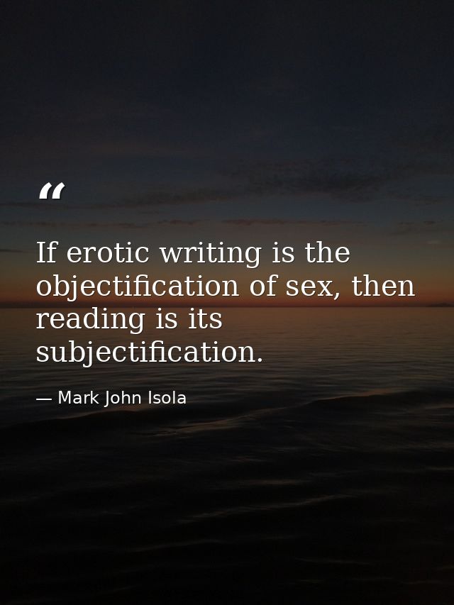 If erotic writing is the objectification of sex, then reading is its subjectification. — Mark John Isola