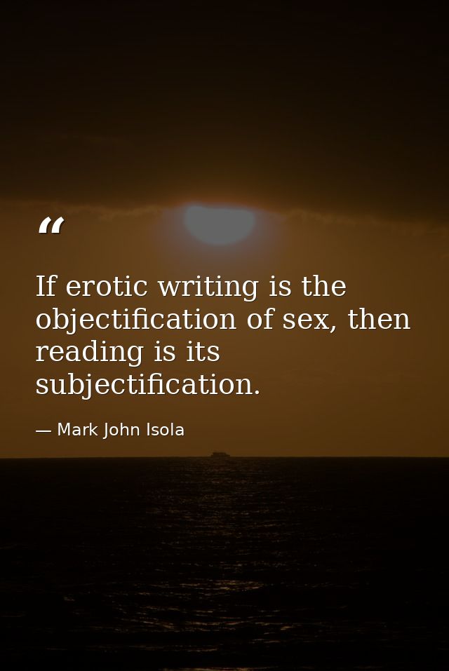If erotic writing is the objectification of sex, then reading is its subjectification. — Mark John Isola