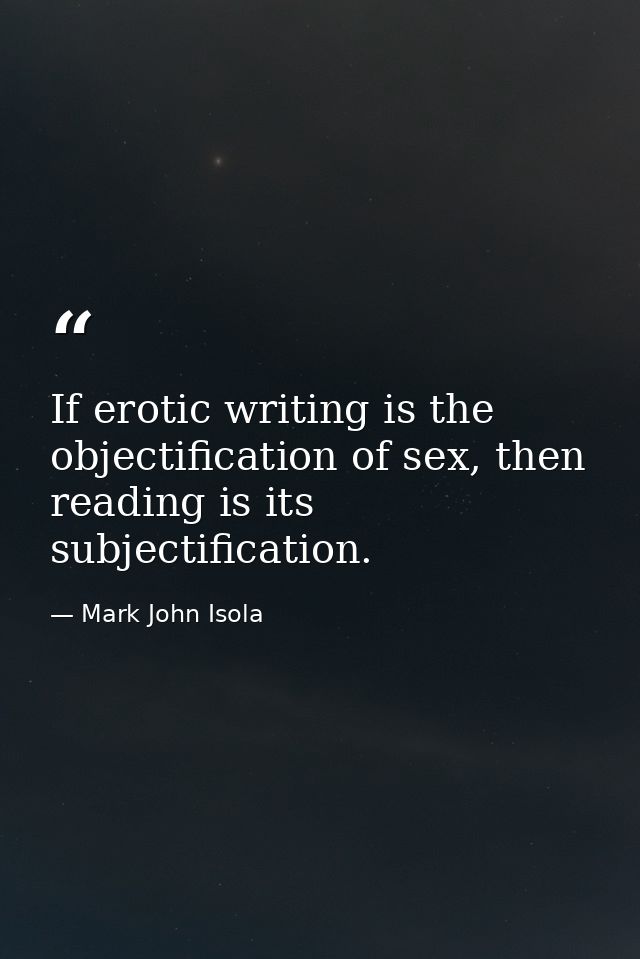 If erotic writing is the objectification of sex, then reading is its subjectification. — Mark John Isola