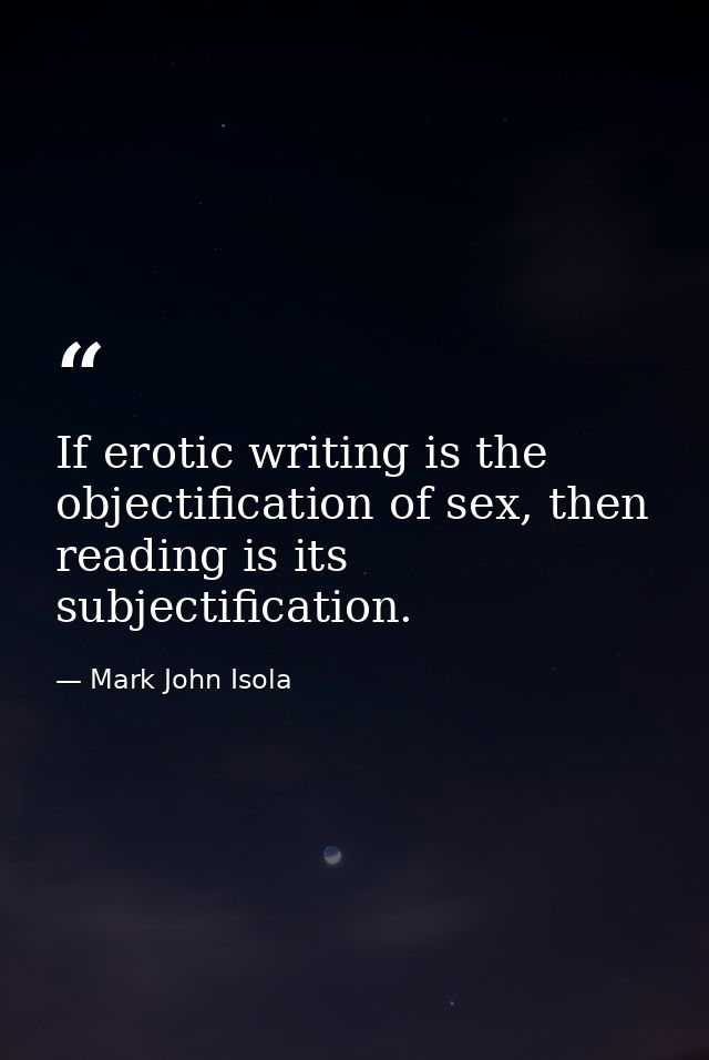 If erotic writing is the objectification of sex, then reading is its subjectification. — Mark John Isola