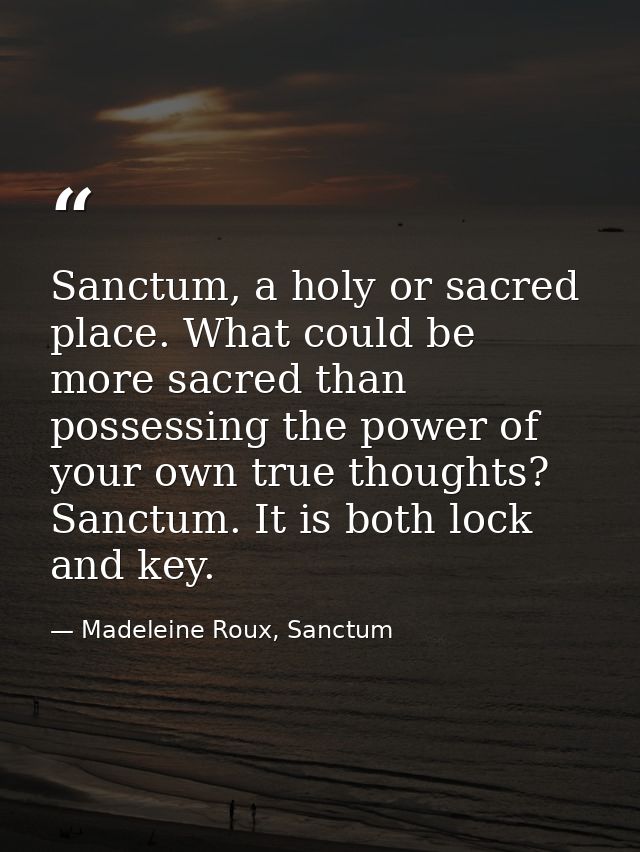 Sanctum, a holy or sacred place. What could be more sacred than possessing the power of your own true thoughts? Sanctum. — Madeleine Roux, Sanctum