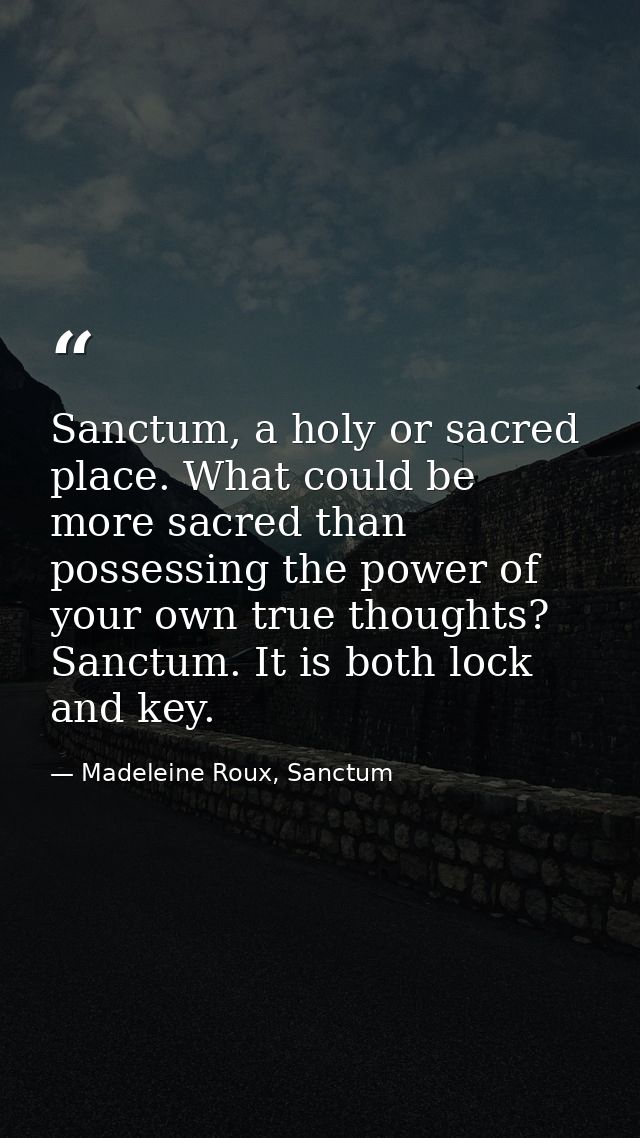 Sanctum, a holy or sacred place. What could be more sacred than possessing the power of your own true thoughts? Sanctum. — Madeleine Roux, Sanctum