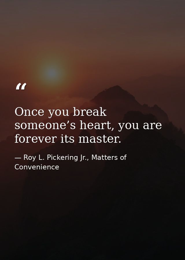 Once you break someone’s heart, you are forever its master. — Roy L. Pickering Jr., Matters of Convenience