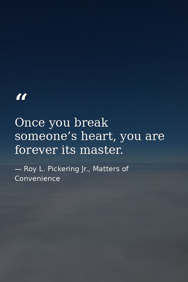 Once you break someone’s heart, you are forever its master. — Roy L. Pickering Jr., Matters of Convenience