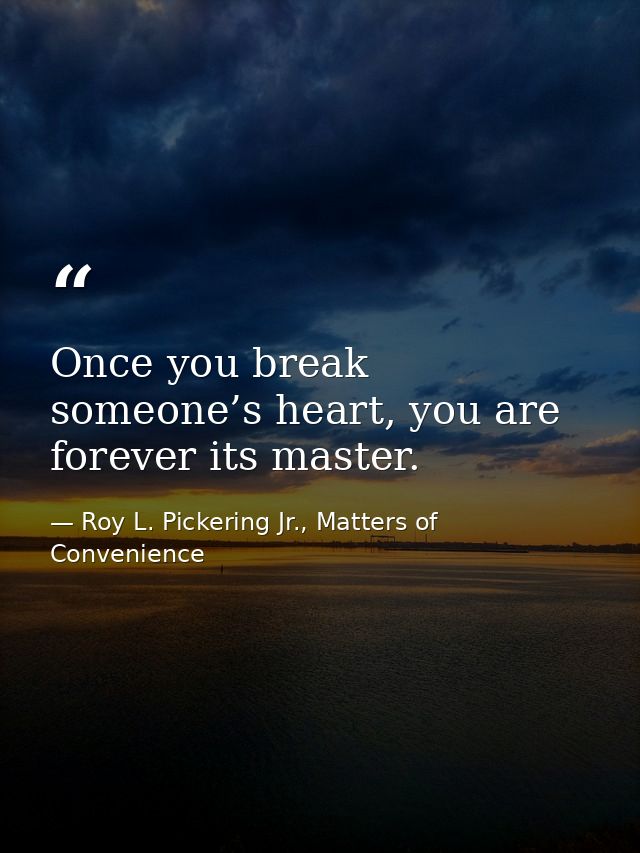 Once you break someone’s heart, you are forever its master. — Roy L. Pickering Jr., Matters of Convenience