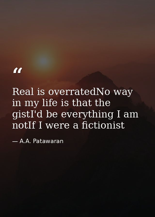 Real is overratedNo way in my life is that the gistI'd be everything I am notIf I were a fictionist — A.A. Patawaran