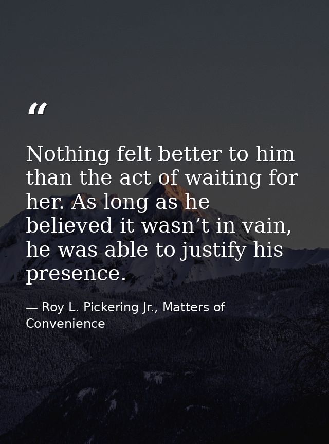 Nothing felt better to him than the act of waiting for her. As long as he believed it wasn’t in vain, he was able to jus — Roy L. Pickering Jr., Matters of Convenience