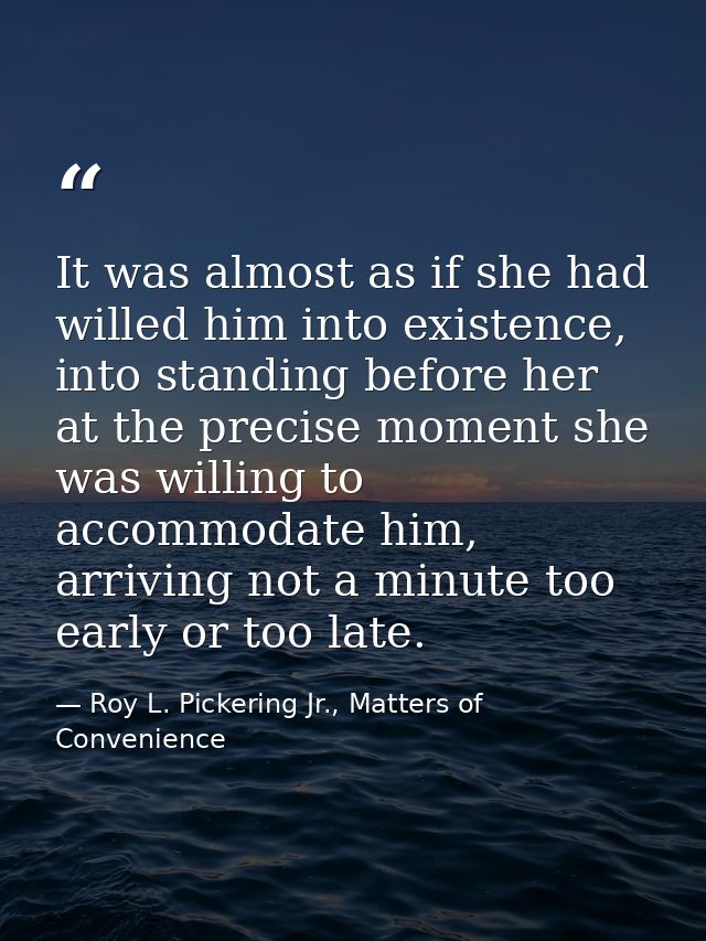 It was almost as if she had willed him into existence, into standing before her at the precise moment she was willing to — Roy L. Pickering Jr., Matters of Convenience