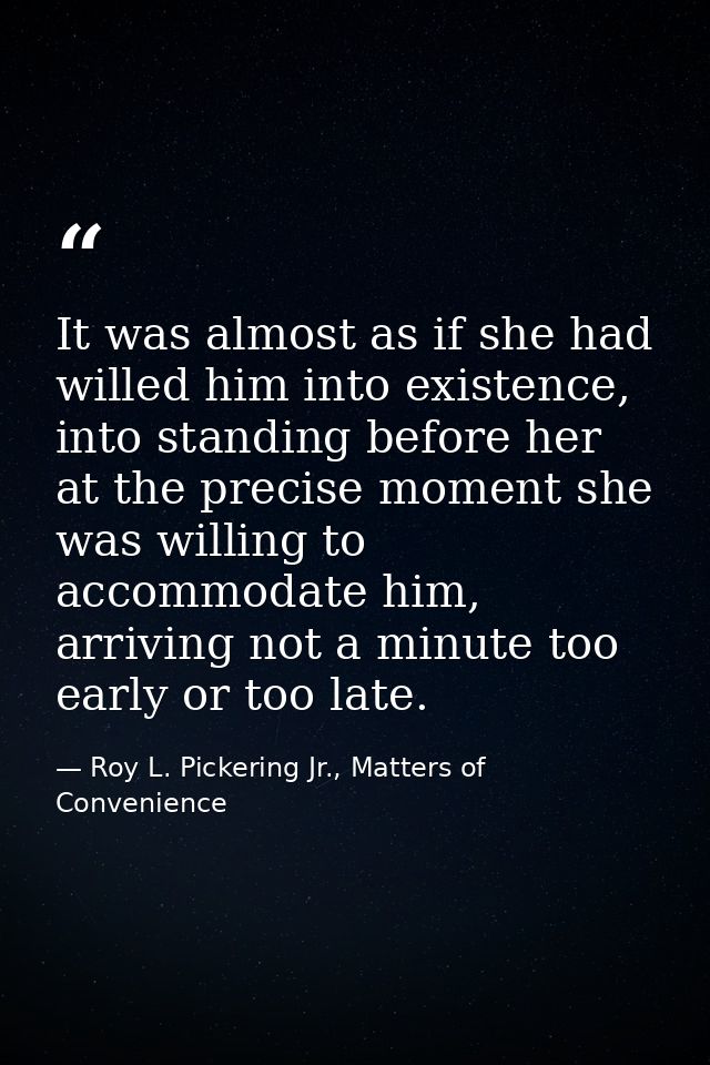 It was almost as if she had willed him into existence, into standing before her at the precise moment she was willing to — Roy L. Pickering Jr., Matters of Convenience
