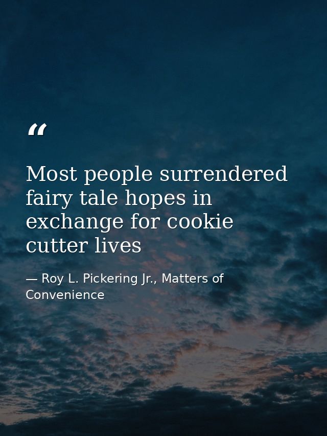 Most people surrendered fairy tale hopes in exchange for cookie cutter lives — Roy L. Pickering Jr., Matters of Convenience