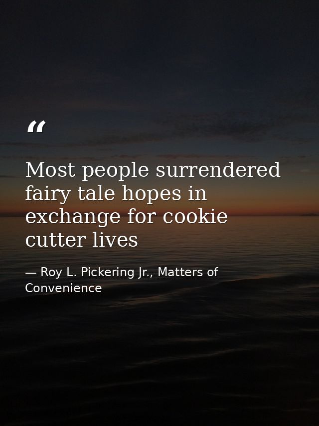 Most people surrendered fairy tale hopes in exchange for cookie cutter lives — Roy L. Pickering Jr., Matters of Convenience