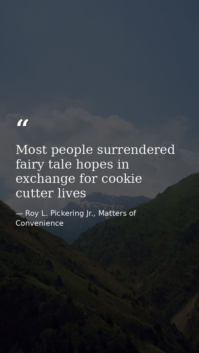 Most people surrendered fairy tale hopes in exchange for cookie cutter lives — Roy L. Pickering Jr., Matters of Convenience