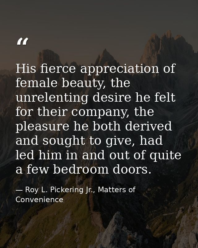 His fierce appreciation of female beauty, the unrelenting desire he felt for their company, the pleasure he both derived — Roy L. Pickering Jr., Matters of Convenience