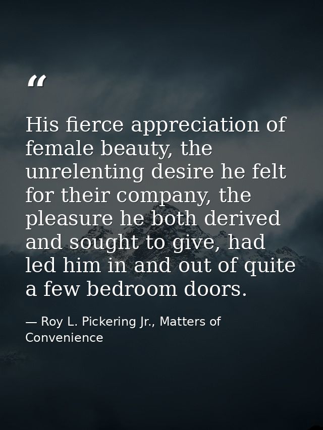 His fierce appreciation of female beauty, the unrelenting desire he felt for their company, the pleasure he both derived — Roy L. Pickering Jr., Matters of Convenience