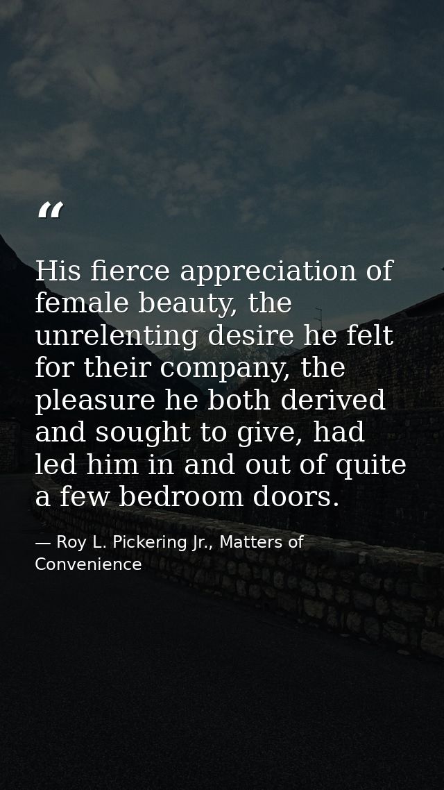 His fierce appreciation of female beauty, the unrelenting desire he felt for their company, the pleasure he both derived — Roy L. Pickering Jr., Matters of Convenience
