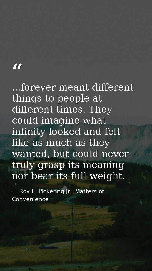 ...forever meant different things to people at different times. They could imagine what infinity looked and felt like as — Roy L. Pickering Jr., Matters of Convenience