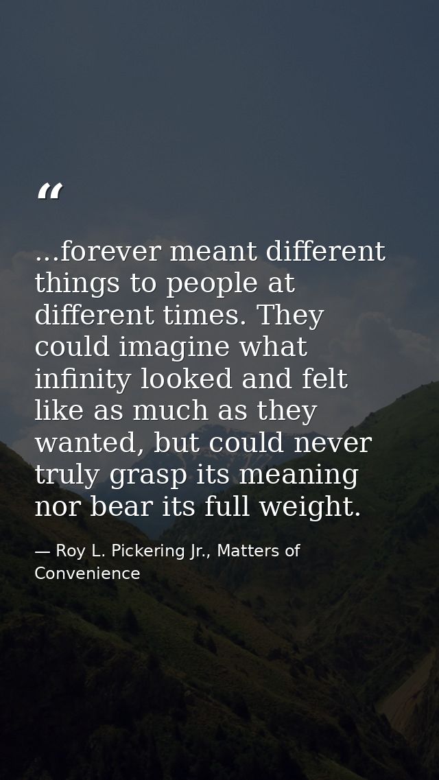 ...forever meant different things to people at different times. They could imagine what infinity looked and felt like as — Roy L. Pickering Jr., Matters of Convenience