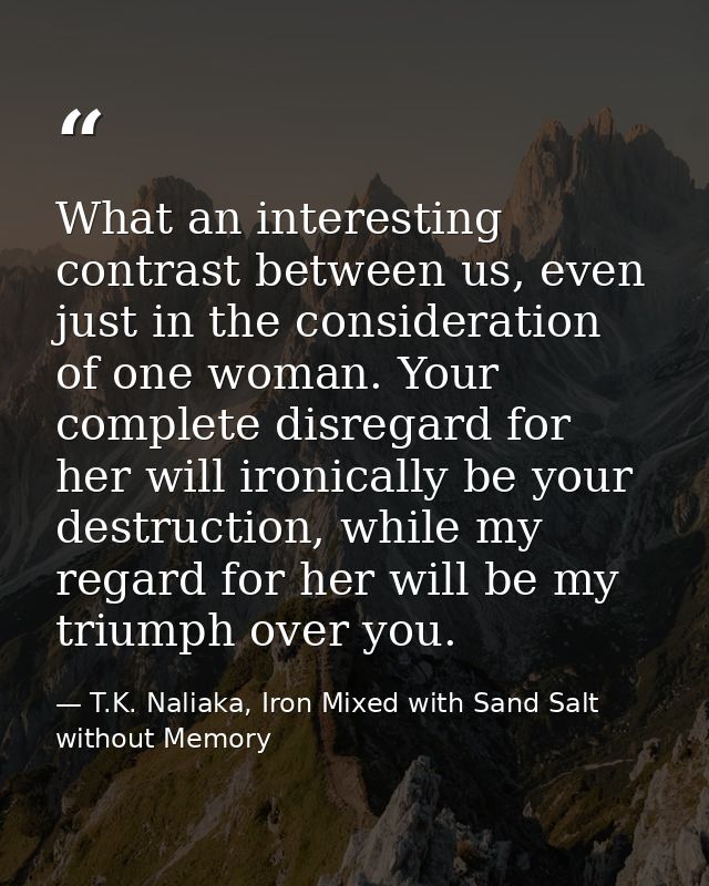 What an interesting contrast between us, even just in the consideration of one woman. Your complete disregard for her wi — T.K. Naliaka, Iron Mixed with Sand Salt without Memory
