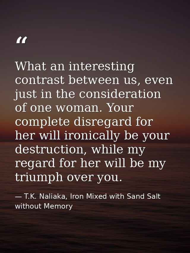 What an interesting contrast between us, even just in the consideration of one woman. Your complete disregard for her wi — T.K. Naliaka, Iron Mixed with Sand Salt without Memory