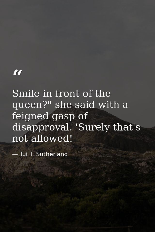 Smile in front of the queen?" she said with a feigned gasp of disapproval. 'Surely that's not allowed! — Tui T. Sutherland