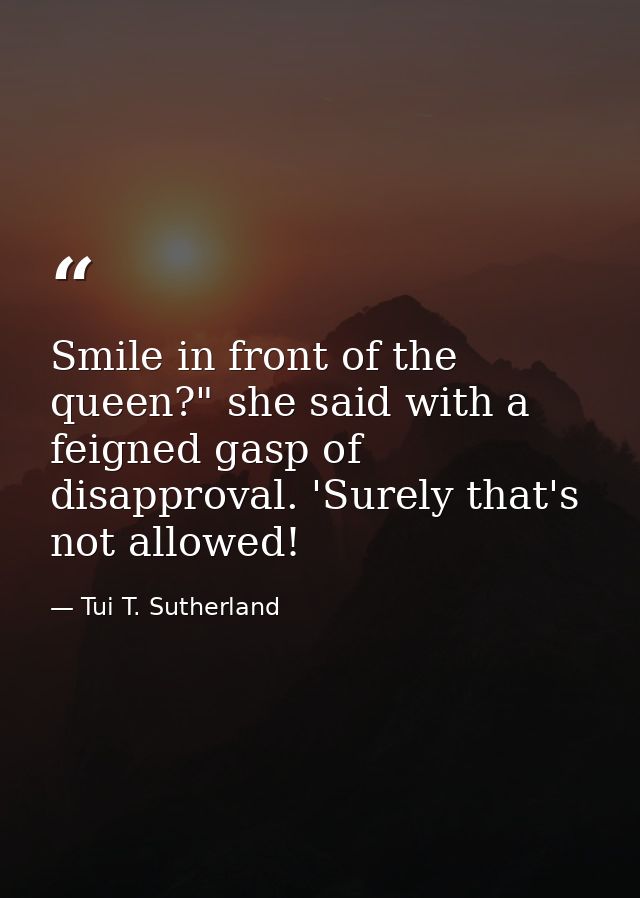 Smile in front of the queen?" she said with a feigned gasp of disapproval. 'Surely that's not allowed! — Tui T. Sutherland