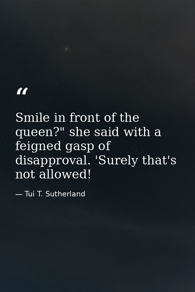 Smile in front of the queen?" she said with a feigned gasp of disapproval. 'Surely that's not allowed! — Tui T. Sutherland