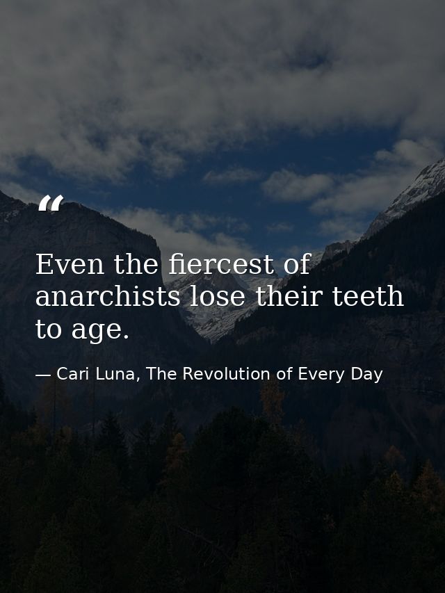 Even the fiercest of anarchists lose their teeth to age. — Cari Luna, The Revolution of Every Day