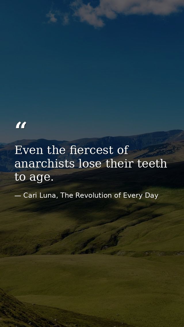 Even the fiercest of anarchists lose their teeth to age. — Cari Luna, The Revolution of Every Day