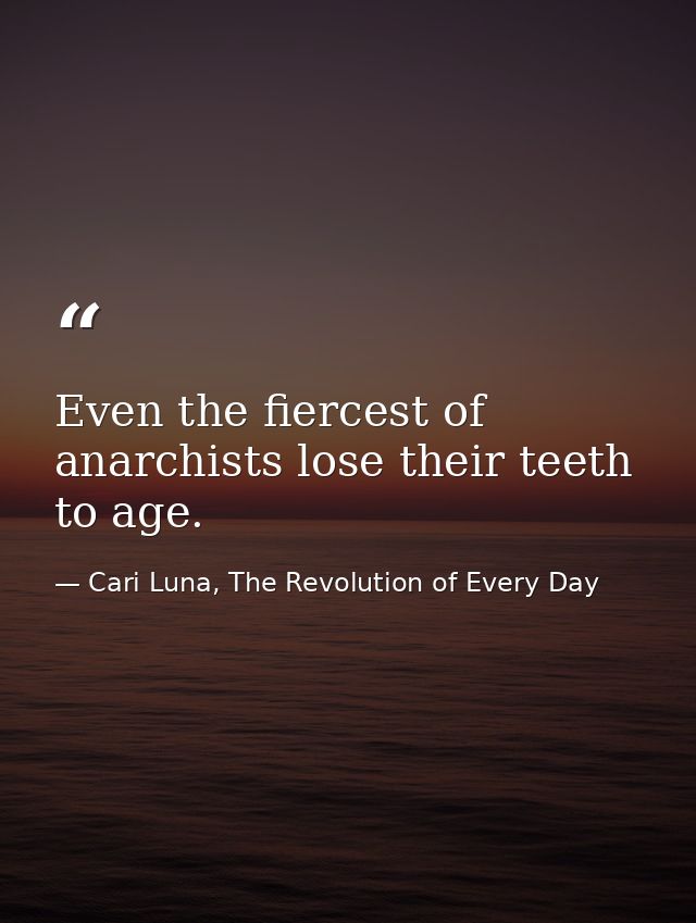 Even the fiercest of anarchists lose their teeth to age. — Cari Luna, The Revolution of Every Day