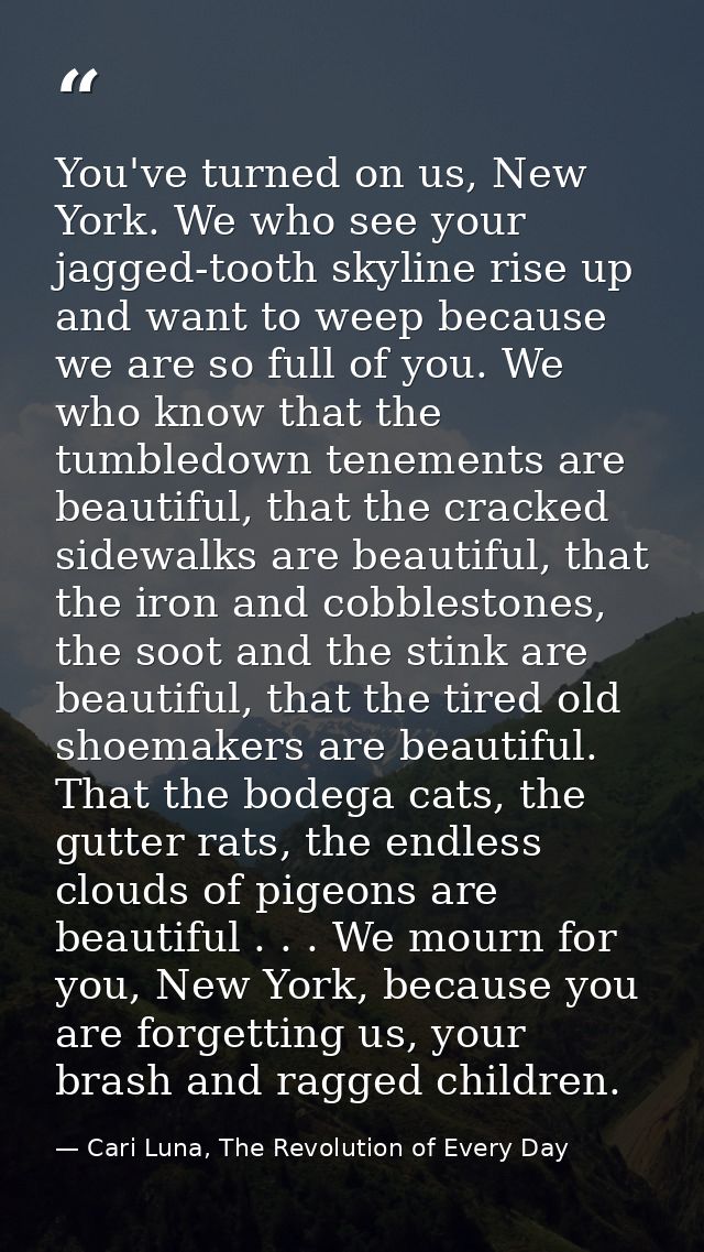 You've turned on us, New York. We who see your jagged-tooth skyline rise up and want to weep because we are so full of y — Cari Luna, The Revolution of Every Day
