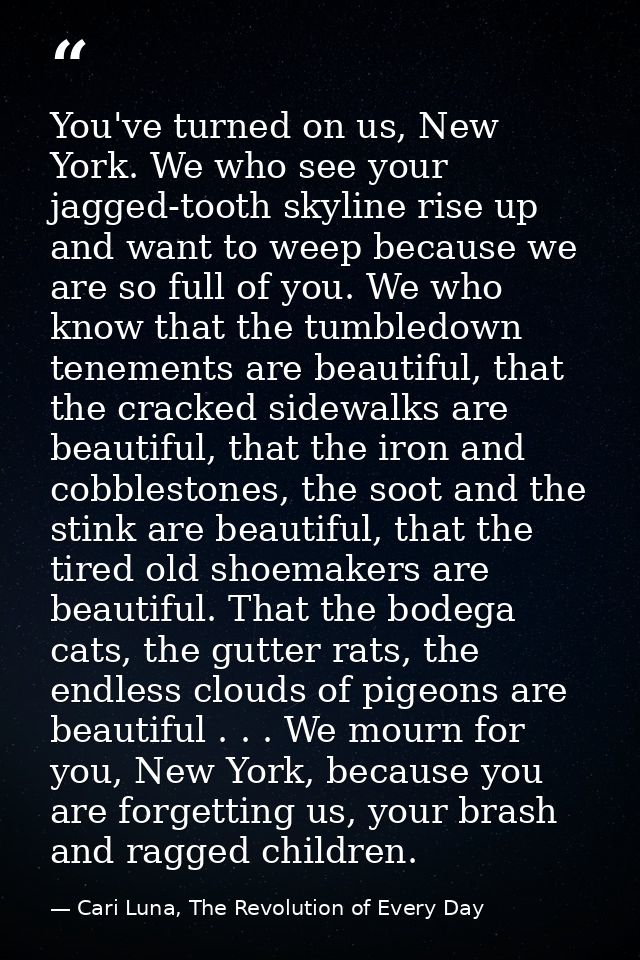 You've turned on us, New York. We who see your jagged-tooth skyline rise up and want to weep because we are so full of y — Cari Luna, The Revolution of Every Day