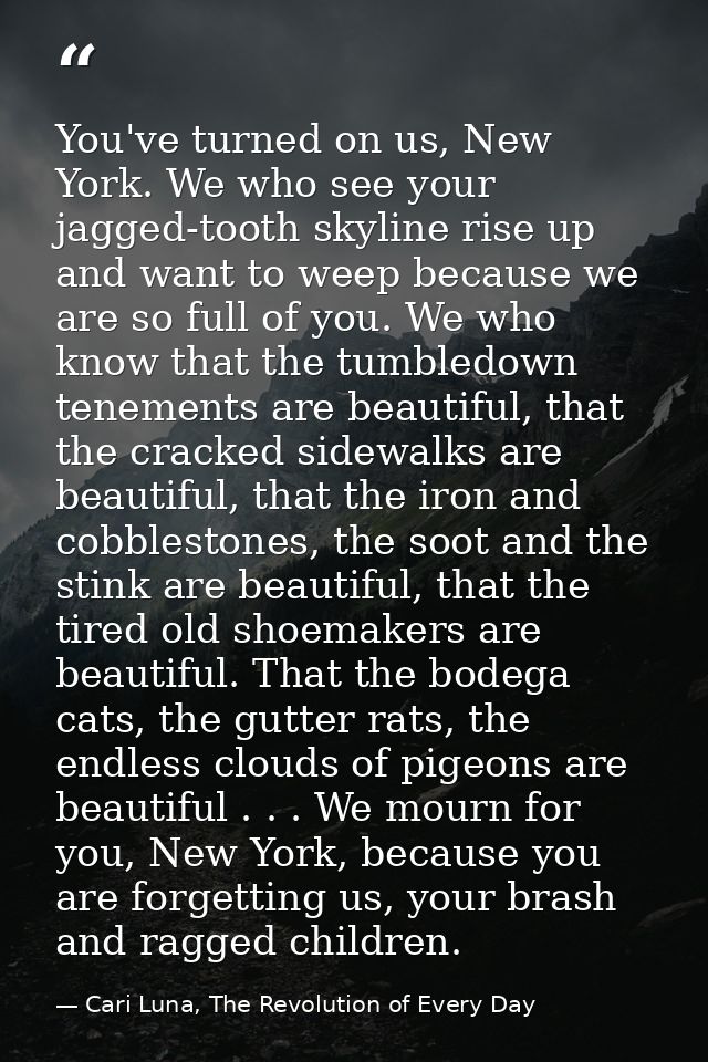 You've turned on us, New York. We who see your jagged-tooth skyline rise up and want to weep because we are so full of y — Cari Luna, The Revolution of Every Day