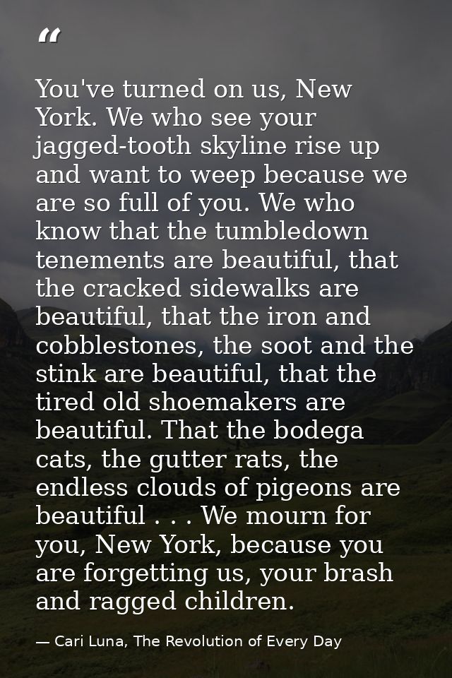 You've turned on us, New York. We who see your jagged-tooth skyline rise up and want to weep because we are so full of y — Cari Luna, The Revolution of Every Day