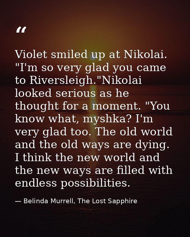 Violet smiled up at Nikolai. "I'm so very glad you came to Riversleigh."Nikolai looked serious as he thought for a momen — Belinda Murrell, The Lost Sapphire