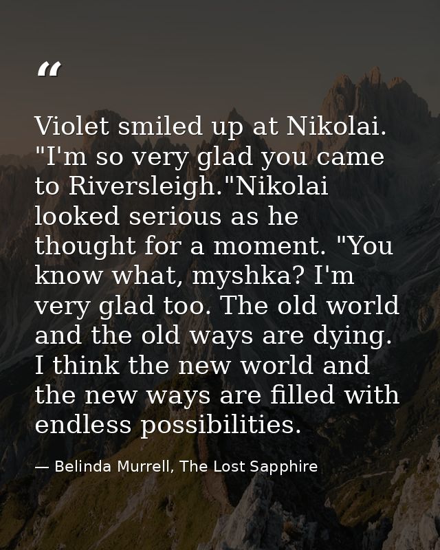 Violet smiled up at Nikolai. "I'm so very glad you came to Riversleigh."Nikolai looked serious as he thought for a momen — Belinda Murrell, The Lost Sapphire