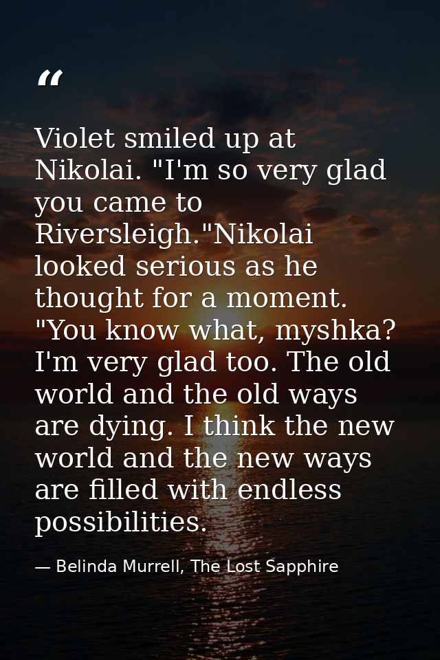Violet smiled up at Nikolai. "I'm so very glad you came to Riversleigh."Nikolai looked serious as he thought for a momen — Belinda Murrell, The Lost Sapphire
