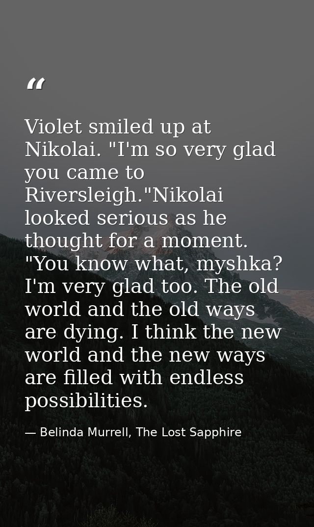 Violet smiled up at Nikolai. "I'm so very glad you came to Riversleigh."Nikolai looked serious as he thought for a momen — Belinda Murrell, The Lost Sapphire
