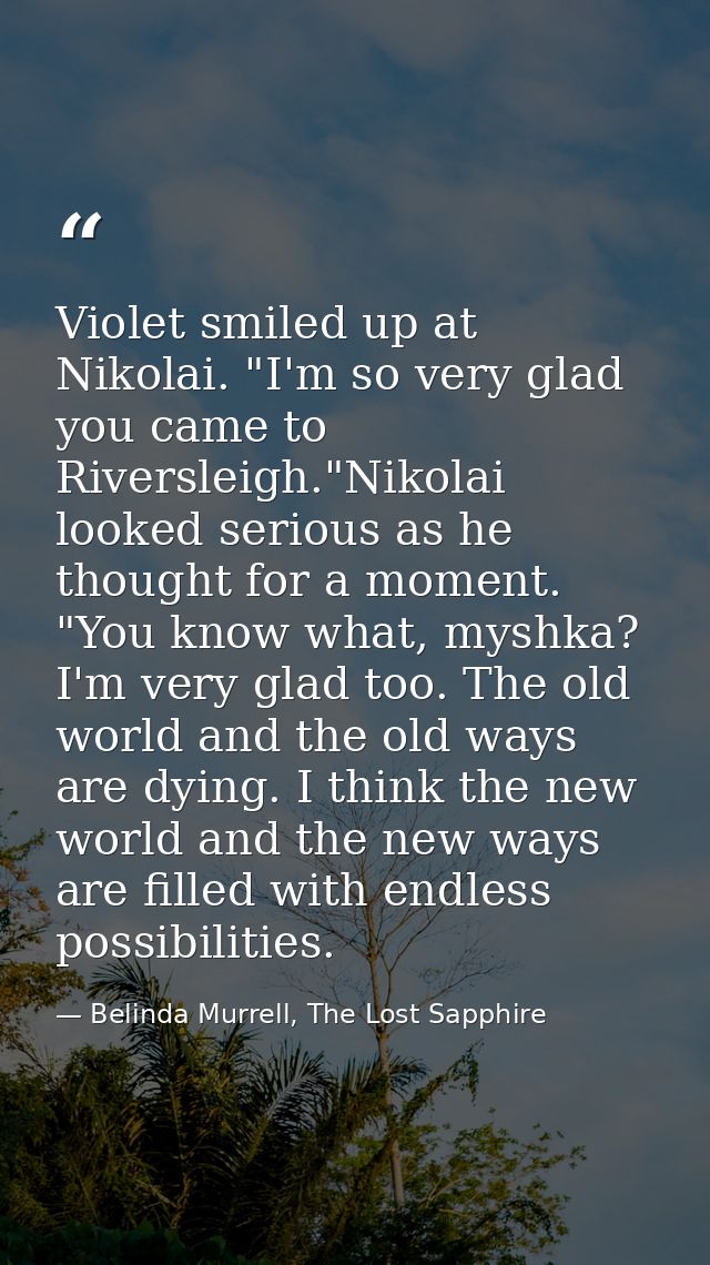 Violet smiled up at Nikolai. "I'm so very glad you came to Riversleigh."Nikolai looked serious as he thought for a momen — Belinda Murrell, The Lost Sapphire