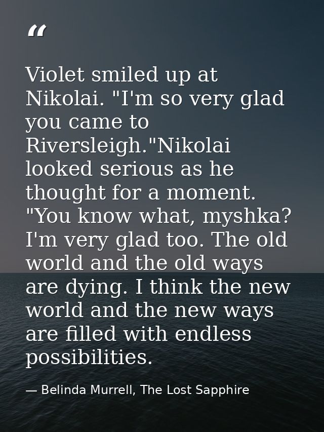 Violet smiled up at Nikolai. "I'm so very glad you came to Riversleigh."Nikolai looked serious as he thought for a momen — Belinda Murrell, The Lost Sapphire