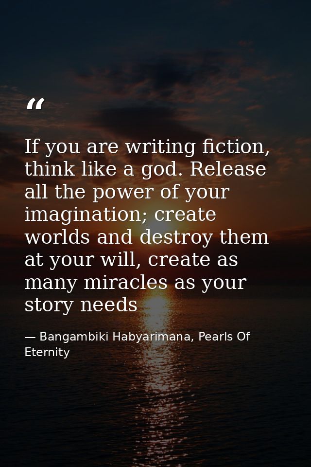 If you are writing fiction, think like a god. Release all the power of your imagination; create worlds and destroy them  — Bangambiki Habyarimana, Pearls Of Eternity